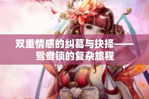 双重情感的纠葛与抉择——鸳鸯锁的复杂旅程