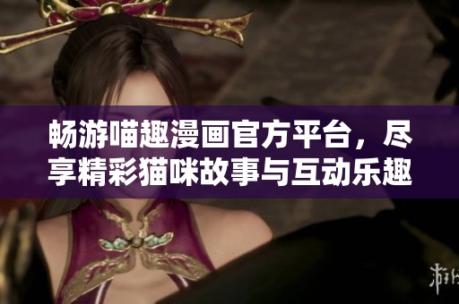 畅游喵趣漫画官方平台，尽享精彩猫咪故事与互动乐趣