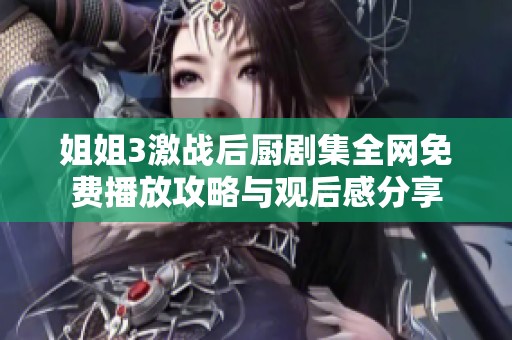 姐姐3激战后厨剧集全网免费播放攻略与观后感分享
