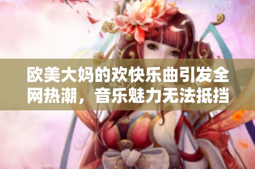 欧美大妈的欢快乐曲引发全网热潮，音乐魅力无法抵挡