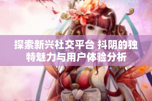 探索新兴社交平台 抖阴的独特魅力与用户体验分析