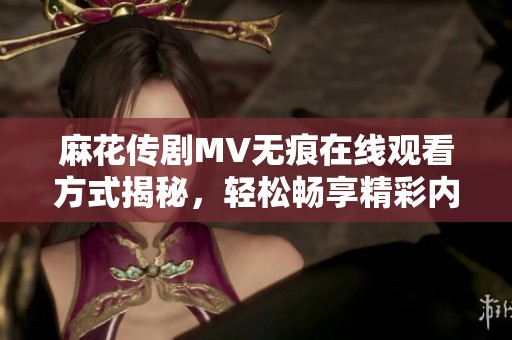麻花传剧MV无痕在线观看方式揭秘，轻松畅享精彩内容