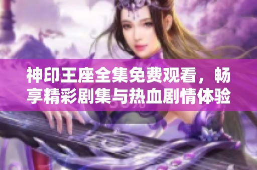 神印王座全集免费观看，畅享精彩剧集与热血剧情体验