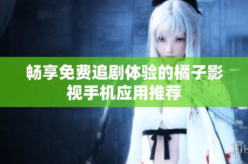 畅享免费追剧体验的橘子影视手机应用推荐