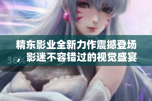 精东影业全新力作震撼登场，影迷不容错过的视觉盛宴