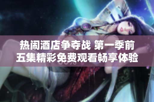 热闹酒店争夺战 第一季前五集精彩免费观看畅享体验