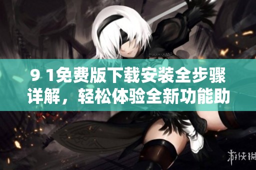 9 1免费版下载安装全步骤详解，轻松体验全新功能助手