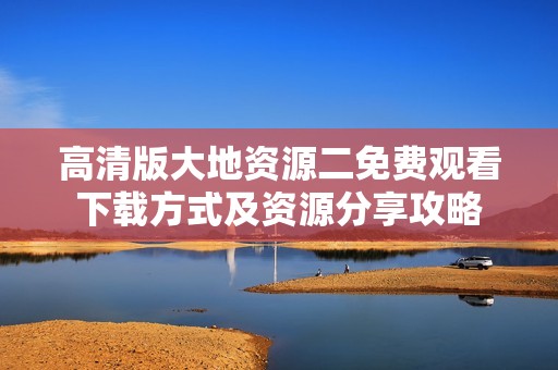 高清版大地资源二免费观看下载方式及资源分享攻略