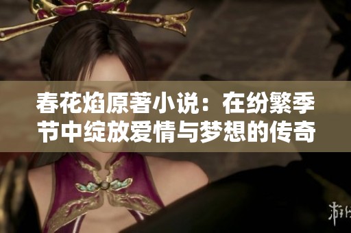 春花焰原著小说：在纷繁季节中绽放爱情与梦想的传奇故事