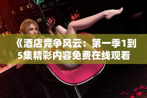 《酒店竞争风云：第一季1到5集精彩内容免费在线观看》