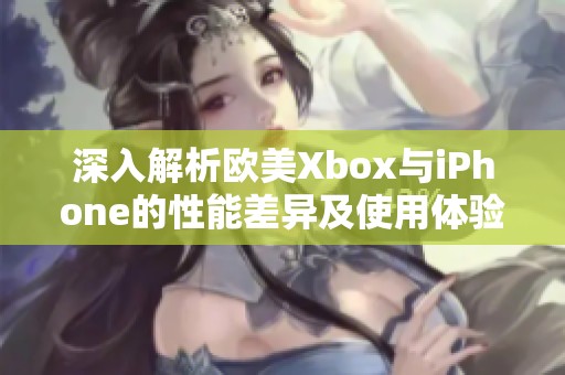 深入解析欧美Xbox与iPhone的性能差异及使用体验
