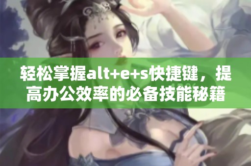 轻松掌握alt+e+s快捷键，提高办公效率的必备技能秘籍