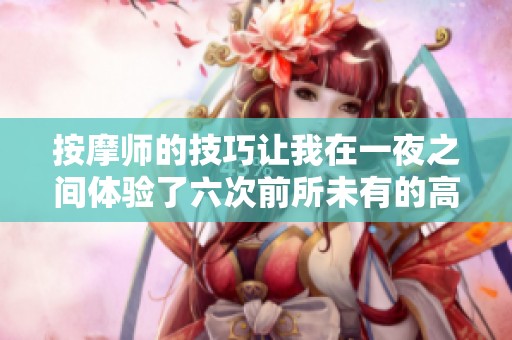 按摩师的技巧让我在一夜之间体验了六次前所未有的高潮
