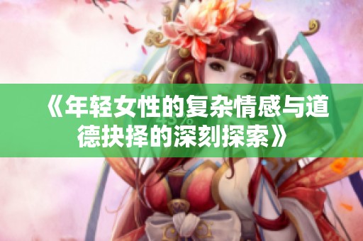 《年轻女性的复杂情感与道德抉择的深刻探索》
