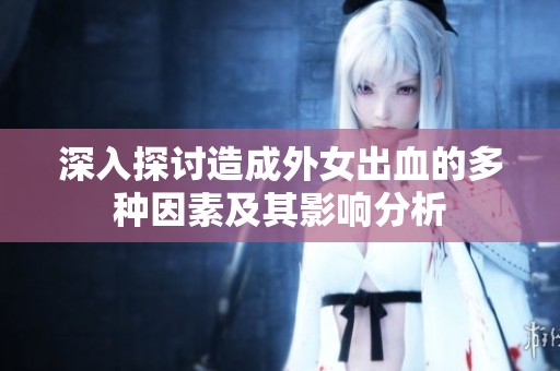 深入探讨造成外女出血的多种因素及其影响分析