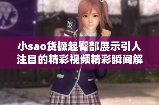 小sao货撅起臀部展示引人注目的精彩视频精彩瞬间解析