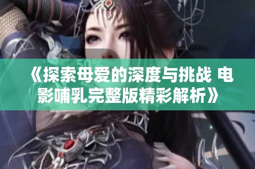 《探索母爱的深度与挑战 电影哺乳完整版精彩解析》