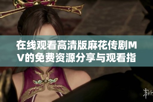 在线观看高清版麻花传剧MV的免费资源分享与观看指南