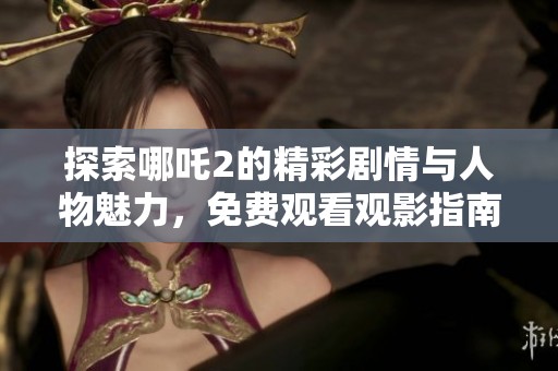 探索哪吒2的精彩剧情与人物魅力，免费观看观影指南