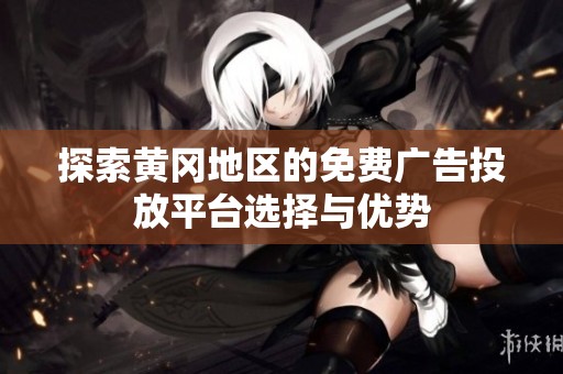 探索黄冈地区的免费广告投放平台选择与优势