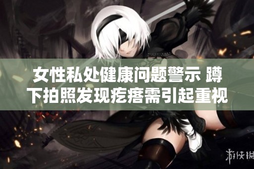 女性私处健康问题警示 蹲下拍照发现疙瘩需引起重视