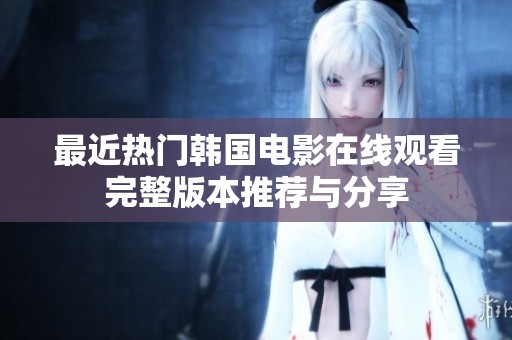 最近热门韩国电影在线观看完整版本推荐与分享