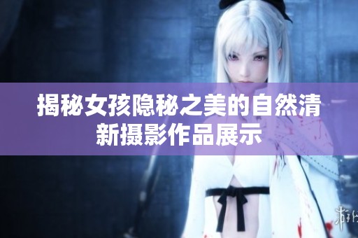 揭秘女孩隐秘之美的自然清新摄影作品展示
