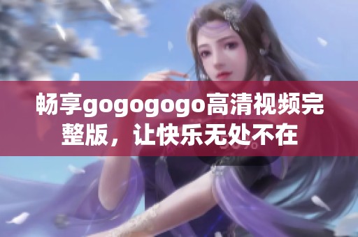 畅享gogogogo高清视频完整版，让快乐无处不在