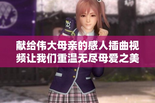 献给伟大母亲的感人插曲视频让我们重温无尽母爱之美