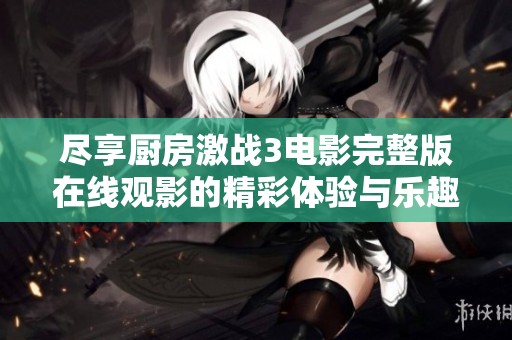 尽享厨房激战3电影完整版在线观影的精彩体验与乐趣