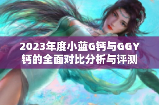 2023年度小蓝G钙与GGY钙的全面对比分析与评测