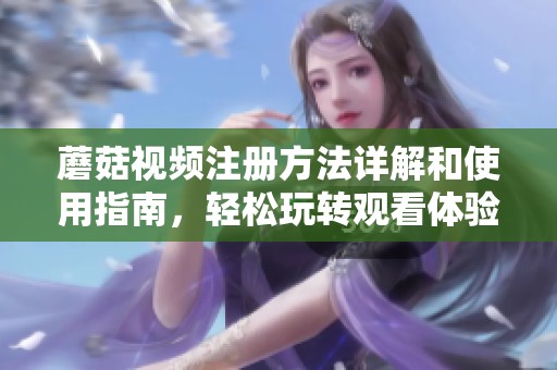 蘑菇视频注册方法详解和使用指南，轻松玩转观看体验