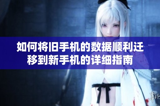 如何将旧手机的数据顺利迁移到新手机的详细指南
