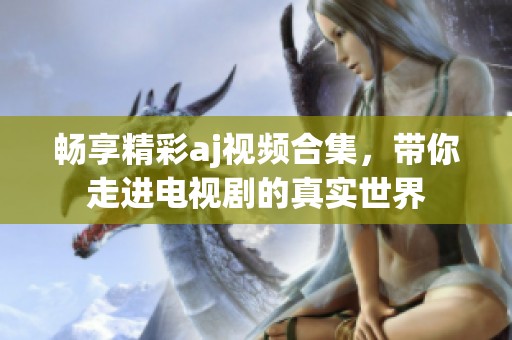 畅享精彩aj视频合集，带你走进电视剧的真实世界