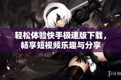 轻松体验快手极速版下载，畅享短视频乐趣与分享