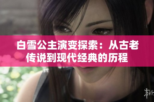 白雪公主演变探索：从古老传说到现代经典的历程