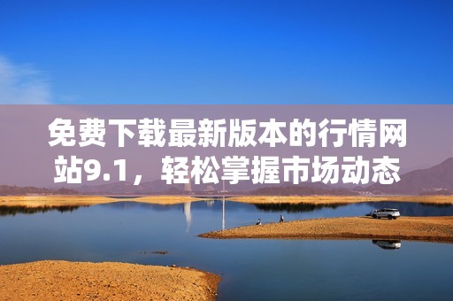 免费下载最新版本的行情网站9.1，轻松掌握市场动态与趋势