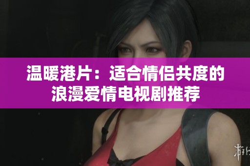 温暖港片：适合情侣共度的浪漫爱情电视剧推荐