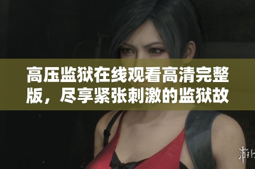 高压监狱在线观看高清完整版，尽享紧张刺激的监狱故事