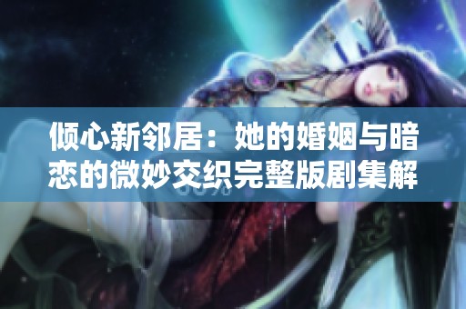 倾心新邻居：她的婚姻与暗恋的微妙交织完整版剧集解析