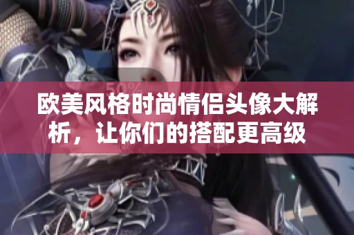 欧美风格时尚情侣头像大解析，让你们的搭配更高级
