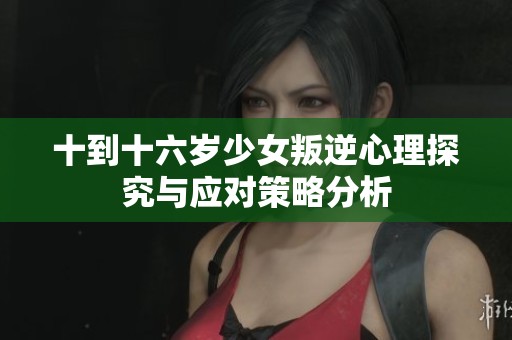 十到十六岁少女叛逆心理探究与应对策略分析