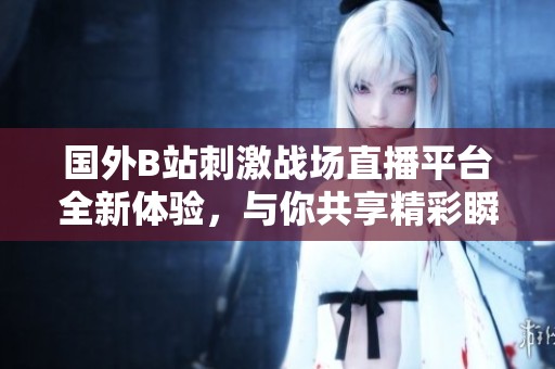 国外B站刺激战场直播平台全新体验，与你共享精彩瞬间！