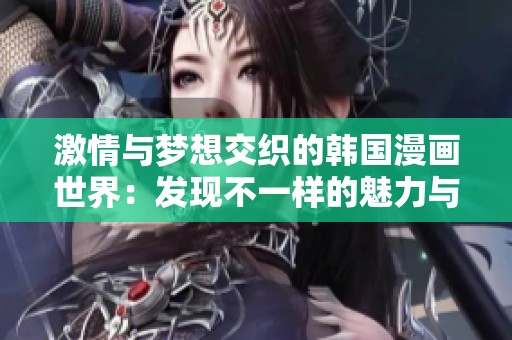 激情与梦想交织的韩国漫画世界：发现不一样的魅力与故事