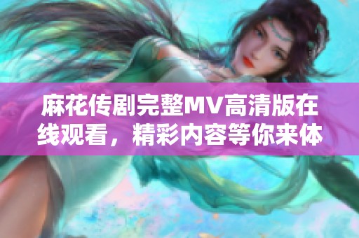 麻花传剧完整MV高清版在线观看，精彩内容等你来体验