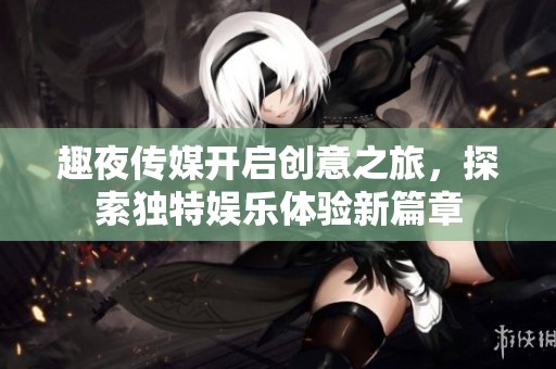 趣夜传媒开启创意之旅，探索独特娱乐体验新篇章