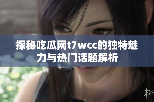 探秘吃瓜网t7wcc的独特魅力与热门话题解析