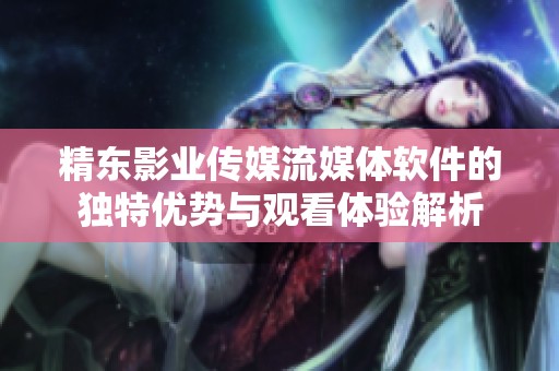 精东影业传媒流媒体软件的独特优势与观看体验解析