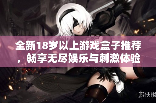全新18岁以上游戏盒子推荐，畅享无尽娱乐与刺激体验