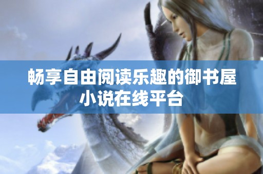 畅享自由阅读乐趣的御书屋小说在线平台